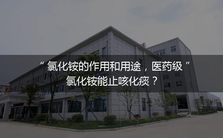 氯化銨的作用和用途，醫(yī)藥級氯化銨能止咳化痰？