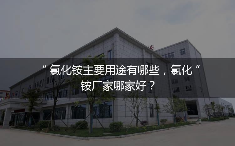 氯化銨主要用途有哪些，氯化銨廠家哪家好？