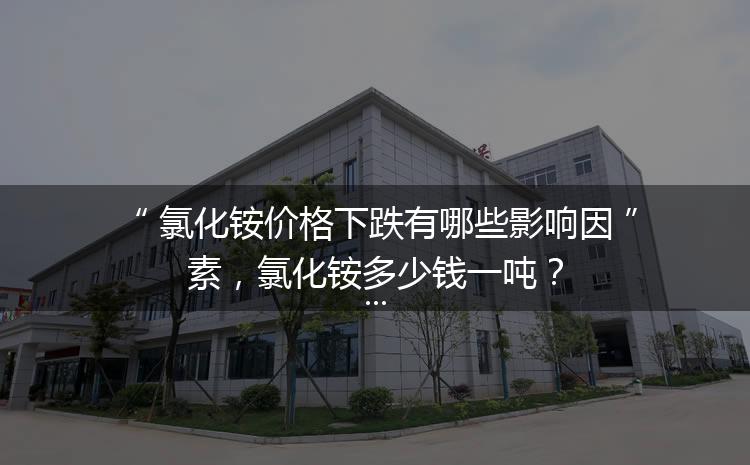 氯化銨價格下跌有哪些影響因素，氯化銨多少錢一噸？